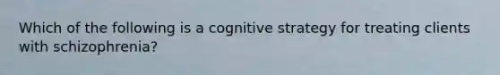 Which of the following is a cognitive strategy for treating clients with schizophrenia?