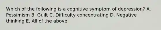 Which of the following is a cognitive symptom of depression? A. Pessimism B. Guilt C. Difficulty concentrating D. Negative thinking E. All of the above