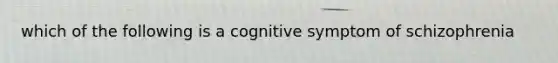 which of the following is a cognitive symptom of schizophrenia