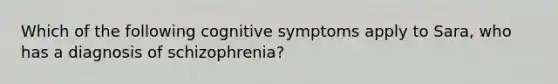 Which of the following cognitive symptoms apply to Sara, who has a diagnosis of schizophrenia?