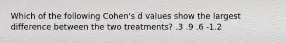 Which of the following Cohen's d values show the largest difference between the two treatments? .3 .9 .6 -1.2