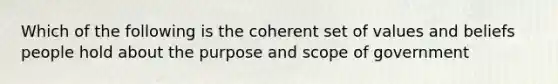 Which of the following is the coherent set of values and beliefs people hold about the purpose and scope of government