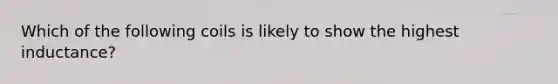 Which of the following coils is likely to show the highest inductance?