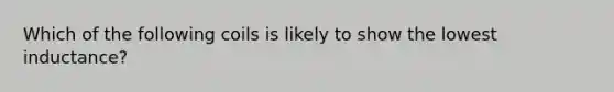 Which of the following coils is likely to show the lowest inductance?