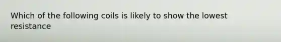 Which of the following coils is likely to show the lowest resistance