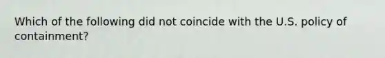 Which of the following did not coincide with the U.S. policy of containment?