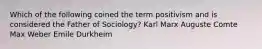 Which of the following coined the term positivism and is considered the Father of Sociology? Karl Marx Auguste Comte Max Weber Emile Durkheim