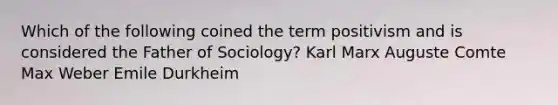 Which of the following coined the term positivism and is considered the Father of Sociology? Karl Marx Auguste Comte Max Weber Emile Durkheim