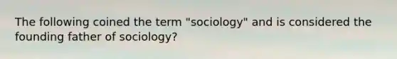 The following coined the term "sociology" and is considered the founding father of sociology?