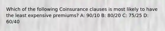 Which of the following Coinsurance clauses is most likely to have the least expensive premiums? A: 90/10 B: 80/20 C: 75/25 D: 60/40