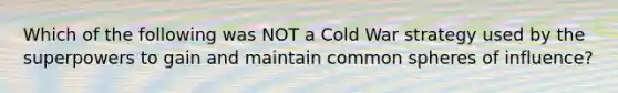 Which of the following was NOT a Cold War strategy used by the superpowers to gain and maintain common spheres of influence?