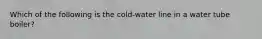 Which of the following is the cold-water line in a water tube boiler?