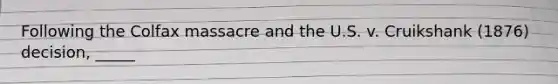 Following the Colfax massacre and the U.S. v. Cruikshank (1876) decision, _____