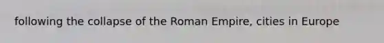 following the collapse of the Roman Empire, cities in Europe