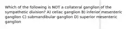 Which of the following is NOT a collateral ganglion of the sympathetic division? A) celiac ganglion B) inferior mesenteric ganglion C) submandibular ganglion D) superior mesenteric ganglion