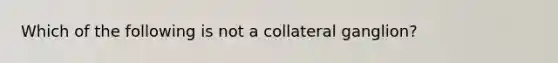 Which of the following is not a collateral ganglion?