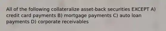 All of the following collateralize asset-back securities EXCEPT A) credit card payments B) mortgage payments C) auto loan payments D) corporate receivables