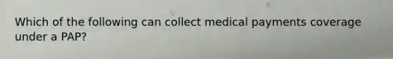 Which of the following can collect medical payments coverage under a PAP?