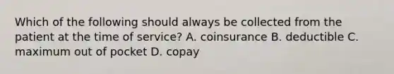 Which of the following should always be collected from the patient at the time of service? A. coinsurance B. deductible C. maximum out of pocket D. copay