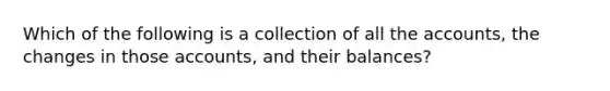 Which of the following is a collection of all the accounts, the changes in those accounts, and their balances?