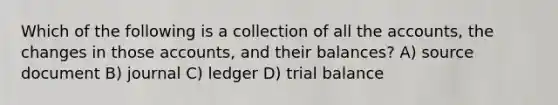 Which of the following is a collection of all the accounts, the changes in those accounts, and their balances? A) source document B) journal C) ledger D) trial balance