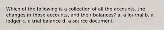 Which of the following is a collection of all the accounts, the changes in those accounts, and their balances? a. a journal b. a ledger c. a trial balance d. a source document