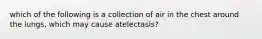 which of the following is a collection of air in the chest around the lungs, which may cause atelectasis?