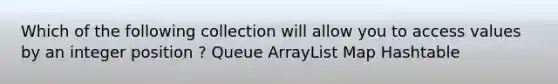 Which of the following collection will allow you to access values by an integer position ? Queue ArrayList Map Hashtable