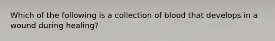 Which of the following is a collection of blood that develops in a wound during healing?