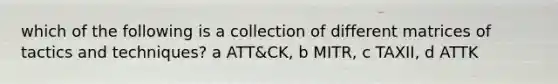 which of the following is a collection of different matrices of tactics and techniques? a ATT&CK, b MITR, c TAXII, d ATTK