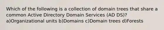 Which of the following is a collection of domain trees that share a common Active Directory Domain Services (AD DS)? a)Organizational units b)Domains c)Domain trees d)Forests