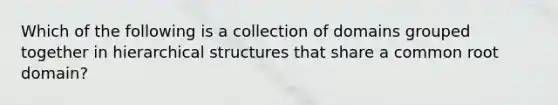 Which of the following is a collection of domains grouped together in hierarchical structures that share a common root domain?