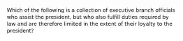 Which of the following is a collection of executive branch officials who assist the president, but who also fulfill duties required by law and are therefore limited in the extent of their loyalty to the president?