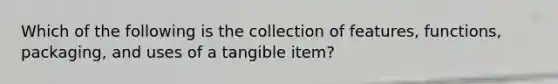 Which of the following is the collection of​ features, functions,​ packaging, and uses of a tangible​ item?