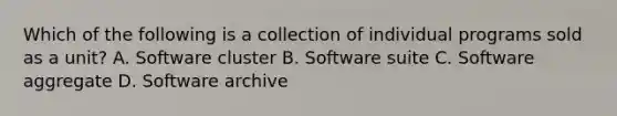 Which of the following is a collection of individual programs sold as a unit? A. Software cluster B. Software suite C. Software aggregate D. Software archive