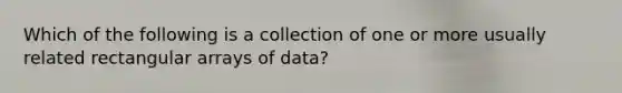 Which of the following is a collection of one or more usually related rectangular arrays of data?