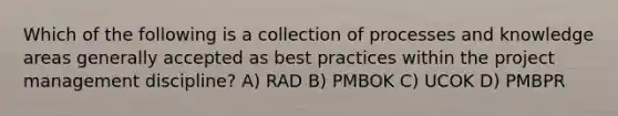 Which of the following is a collection of processes and knowledge areas generally accepted as best practices within the project management discipline? A) RAD B) PMBOK C) UCOK D) PMBPR