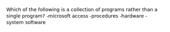 Which of the following is a collection of programs rather than a single program? -microsoft access -procedures -hardware -system software