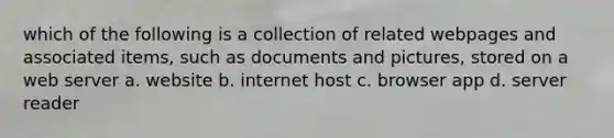 which of the following is a collection of related webpages and associated items, such as documents and pictures, stored on a web server a. website b. internet host c. browser app d. server reader