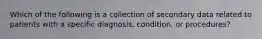 Which of the following is a collection of secondary data related to patients with a specific diagnosis, condition, or procedures?