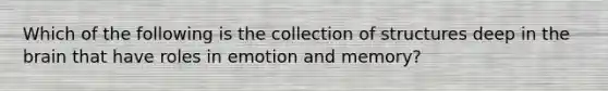 Which of the following is the collection of structures deep in the brain that have roles in emotion and memory?