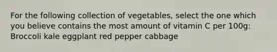 For the following collection of vegetables, select the one which you believe contains the most amount of vitamin C per 100g: Broccoli kale eggplant red pepper cabbage