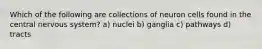 Which of the following are collections of neuron cells found in the central nervous system? a) nuclei b) ganglia c) pathways d) tracts