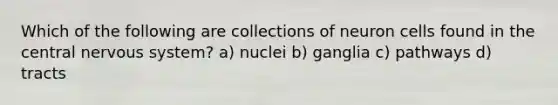 Which of the following are collections of neuron cells found in the central nervous system? a) nuclei b) ganglia c) pathways d) tracts