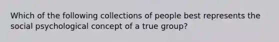 Which of the following collections of people best represents the social psychological concept of a true group?