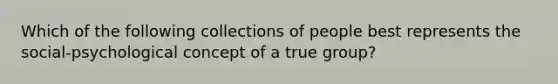 Which of the following collections of people best represents the social-psychological concept of a true group?