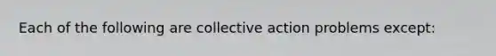 Each of the following are collective action problems except: