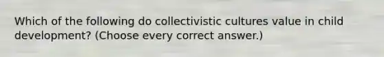 Which of the following do collectivistic cultures value in child development? (Choose every correct answer.)