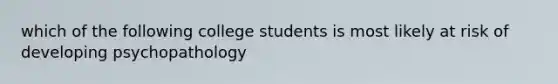 which of the following college students is most likely at risk of developing psychopathology