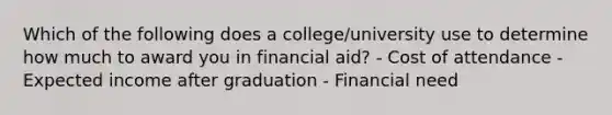 Which of the following does a college/university use to determine how much to award you in financial aid? - Cost of attendance - Expected income after graduation - Financial need